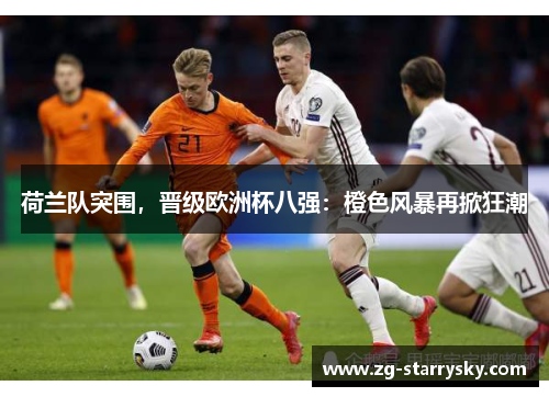 荷兰队突围，晋级欧洲杯八强：橙色风暴再掀狂潮
