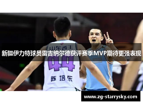 新疆伊力特球员雷吉纳尔德获评赛季MVP期待更强表现