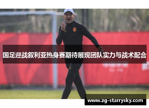 国足迎战叙利亚热身赛期待展现团队实力与战术配合