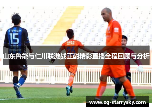 山东鲁能与仁川联激战正酣精彩直播全程回顾与分析