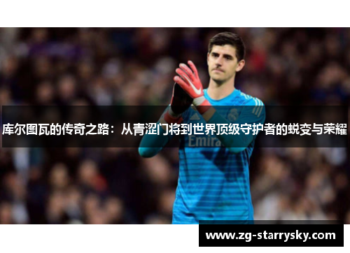 库尔图瓦的传奇之路：从青涩门将到世界顶级守护者的蜕变与荣耀