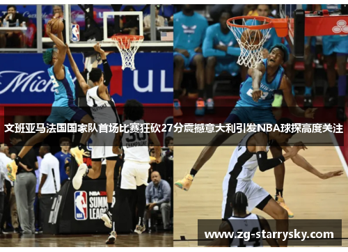 文班亚马法国国家队首场比赛狂砍27分震撼意大利引发NBA球探高度关注