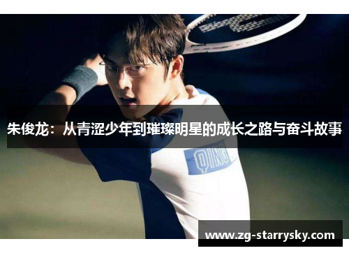 朱俊龙：从青涩少年到璀璨明星的成长之路与奋斗故事