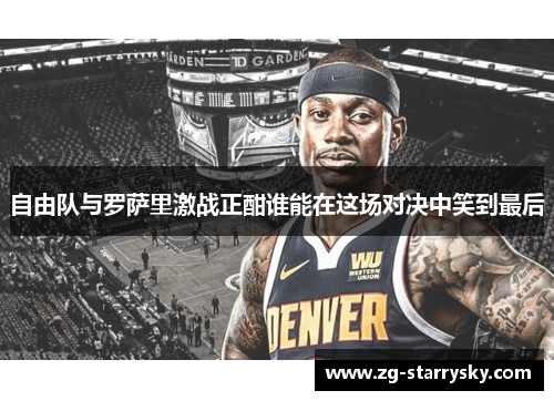 自由队与罗萨里激战正酣谁能在这场对决中笑到最后