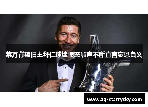 莱万背叛旧主拜仁球迷愤怒嘘声不断直言忘恩负义