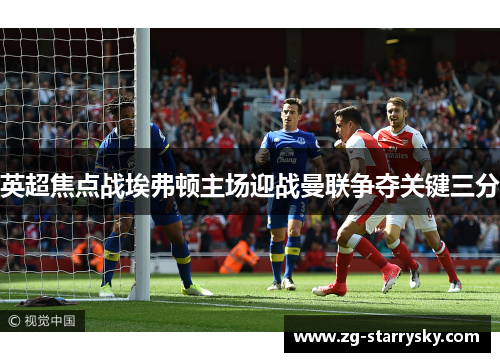 英超焦点战埃弗顿主场迎战曼联争夺关键三分