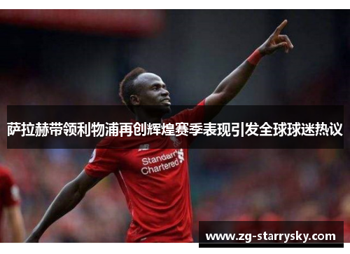 萨拉赫带领利物浦再创辉煌赛季表现引发全球球迷热议