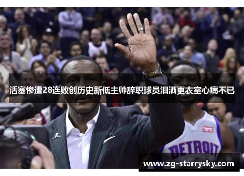活塞惨遭28连败创历史新低主帅辞职球员泪洒更衣室心痛不已