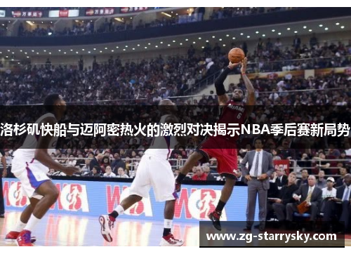 洛杉矶快船与迈阿密热火的激烈对决揭示NBA季后赛新局势